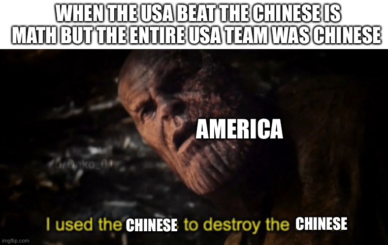 ... | WHEN THE USA BEAT THE CHINESE IS MATH BUT THE ENTIRE USA TEAM WAS CHINESE; AMERICA; CHINESE; CHINESE | image tagged in i used the stones to destroy the stones,memes | made w/ Imgflip meme maker