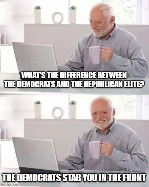 Hide the Pain Harold Meme | WHAT'S THE DIFFERENCE BETWEEN THE DEMOCRATS AND THE REPUBLICAN ELITE? THE DEMOCRATS STAB YOU IN THE FRONT | image tagged in memes,hide the pain harold | made w/ Imgflip meme maker
