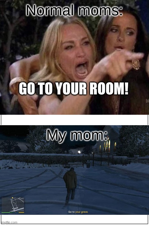 My mom be like: | Normal moms:; GO TO YOUR ROOM! My mom: | image tagged in moms,oh shit,dead,gifs,not really a gif,stop reading the tags | made w/ Imgflip meme maker