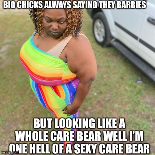 BIG CHICKS ALWAYS SAYING THEY BARBIES; BUT LOOKING LIKE A WHOLE CARE BEAR WELL I’M ONE HELL OF A SEXY CARE BEAR | made w/ Imgflip meme maker