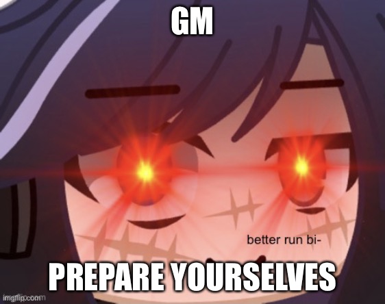 hehe | GM; PREPARE YOURSELVES | image tagged in better run bi- | made w/ Imgflip meme maker