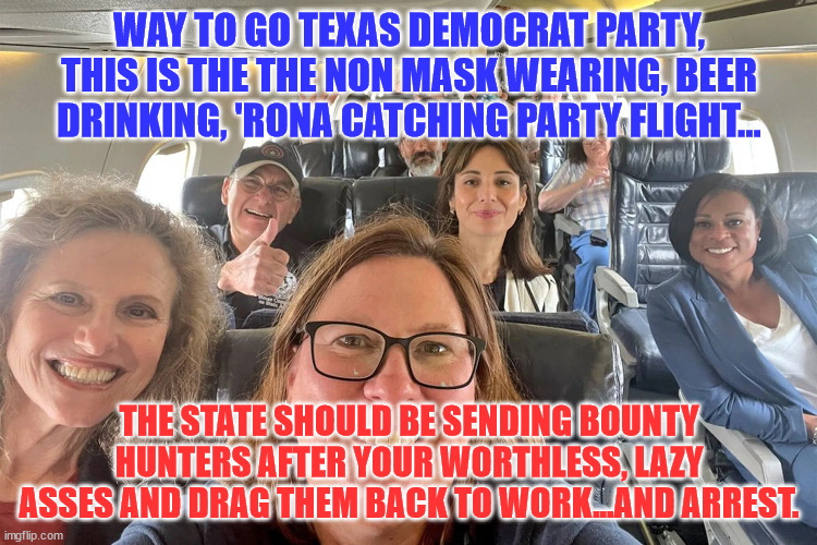 Texas Democrats | WAY TO GO TEXAS DEMOCRAT PARTY, THIS IS THE THE NON MASK WEARING, BEER DRINKING, 'RONA CATCHING PARTY FLIGHT... THE STATE SHOULD BE SENDING BOUNTY HUNTERS AFTER YOUR WORTHLESS, LAZY ASSES AND DRAG THEM BACK TO WORK...AND ARREST. | image tagged in texas democrats | made w/ Imgflip meme maker