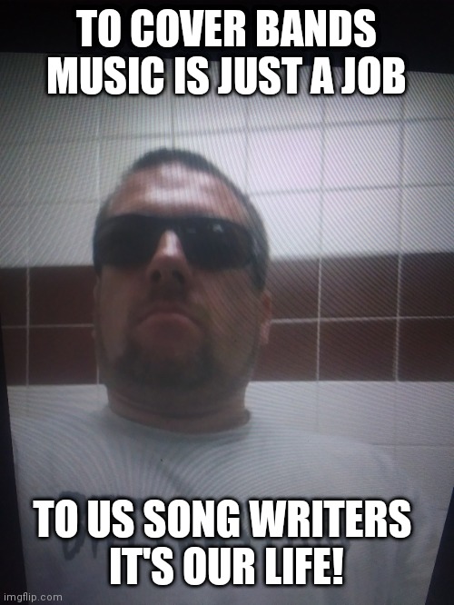 TO COVER BANDS MUSIC IS JUST A JOB; TO US SONG WRITERS 
IT'S OUR LIFE! | image tagged in artists | made w/ Imgflip meme maker
