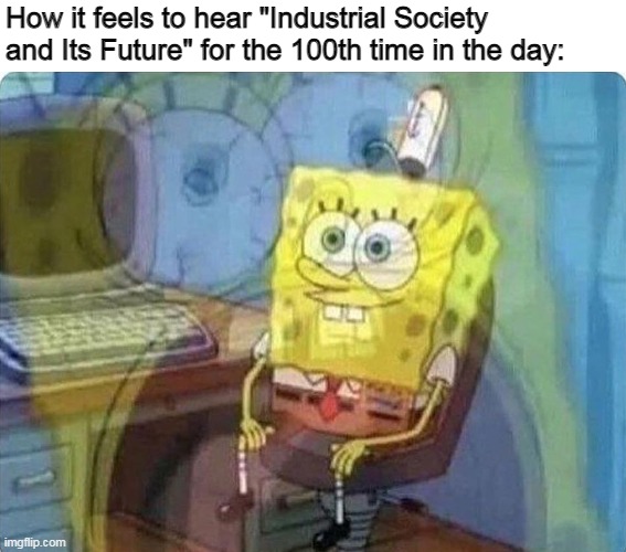 *Screaming inside intensifies* | How it feels to hear "Industrial Society and Its Future" for the 100th time in the day: | image tagged in spongebob screaming inside,memes | made w/ Imgflip meme maker