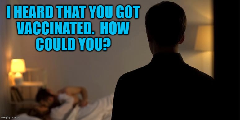 When Republican Women stray. | I HEARD THAT YOU GOT
 VACCINATED.  HOW 
COULD YOU? | image tagged in politics | made w/ Imgflip meme maker