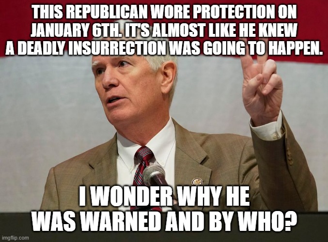 Mo Brooks | THIS REPUBLICAN WORE PROTECTION ON JANUARY 6TH. IT'S ALMOST LIKE HE KNEW A DEADLY INSURRECTION WAS GOING TO HAPPEN. I WONDER WHY HE WAS WARNED AND BY WHO? | image tagged in mo brooks | made w/ Imgflip meme maker