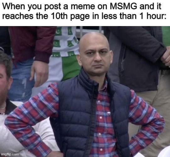 When you post a meme on MSMG and it reaches the 10th page in less than 1 hour: | made w/ Imgflip meme maker