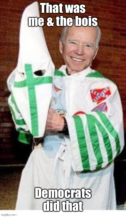 Joe Biden kkk | That was me & the bois Democrats did that | image tagged in joe biden kkk | made w/ Imgflip meme maker