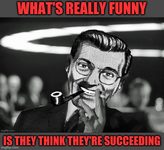 Dr.Strangmeme | WHAT'S REALLY FUNNY IS THEY THINK THEY'RE SUCCEEDING | image tagged in dr strangmeme | made w/ Imgflip meme maker