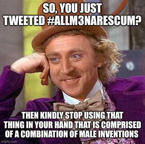 Creepy Condescending Wonka | SO, YOU JUST TWEETED #ALLM3NARESCUM? THEN KINDLY STOP USING THAT THING IN YOUR HAND THAT IS COMPRISED OF A COMBINATION OF MALE INVENTIONS | image tagged in memes,creepy condescending wonka | made w/ Imgflip meme maker