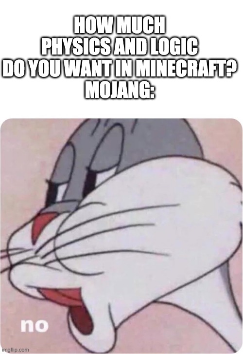 no. | HOW MUCH PHYSICS AND LOGIC DO YOU WANT IN MINECRAFT?
MOJANG: | image tagged in bugs bunny no,minecraft,bugs bunny,no | made w/ Imgflip meme maker