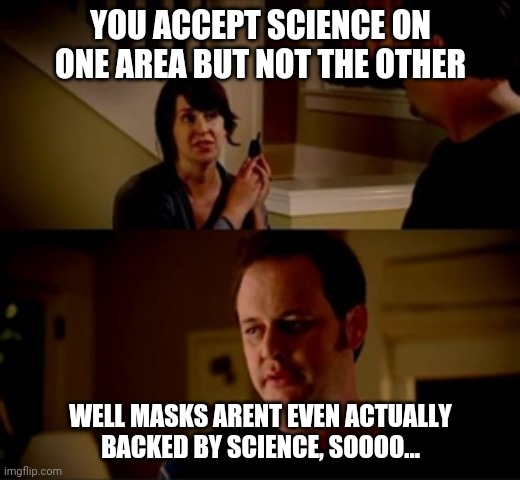 Wife phone guy so | YOU ACCEPT SCIENCE ON ONE AREA BUT NOT THE OTHER WELL MASKS ARENT EVEN ACTUALLY BACKED BY SCIENCE, SOOOO... | image tagged in wife phone guy so | made w/ Imgflip meme maker