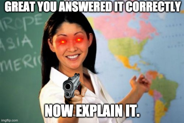 E X  P  L  A  I   N | GREAT YOU ANSWERED IT CORRECTLY; NOW EXPLAIN IT. | image tagged in memes,unhelpful high school teacher | made w/ Imgflip meme maker