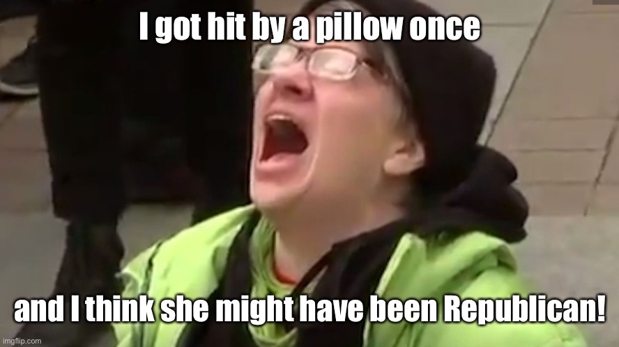 Screaming Liberal  | I got hit by a pillow once and I think she might have been Republican! | image tagged in screaming liberal | made w/ Imgflip meme maker