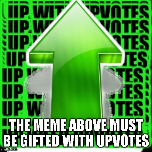 upvote | THE MEME ABOVE MUST BE GIFTED WITH UPVOTES | image tagged in upvote | made w/ Imgflip meme maker