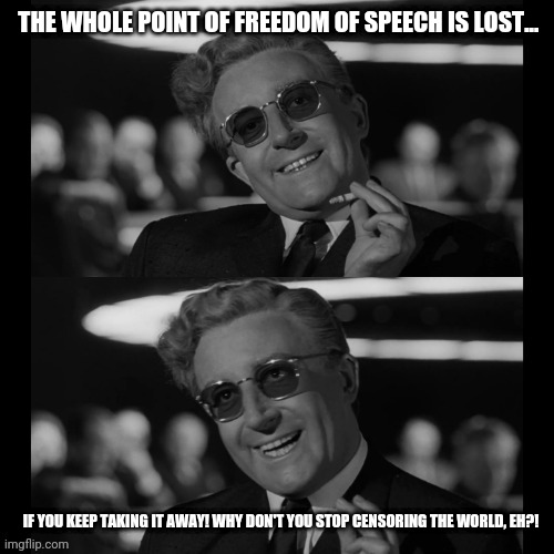 Hey! Government and Big Tech | THE WHOLE POINT OF FREEDOM OF SPEECH IS LOST... IF YOU KEEP TAKING IT AWAY! WHY DON'T YOU STOP CENSORING THE WORLD, EH?! | image tagged in dr stranglove,censorship,drstrangmeme | made w/ Imgflip meme maker