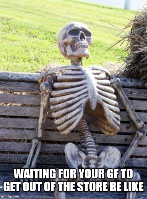 Tru dat | WAITING FOR YOUR GF TO GET OUT OF THE STORE BE LIKE | image tagged in memes,waiting skeleton | made w/ Imgflip meme maker