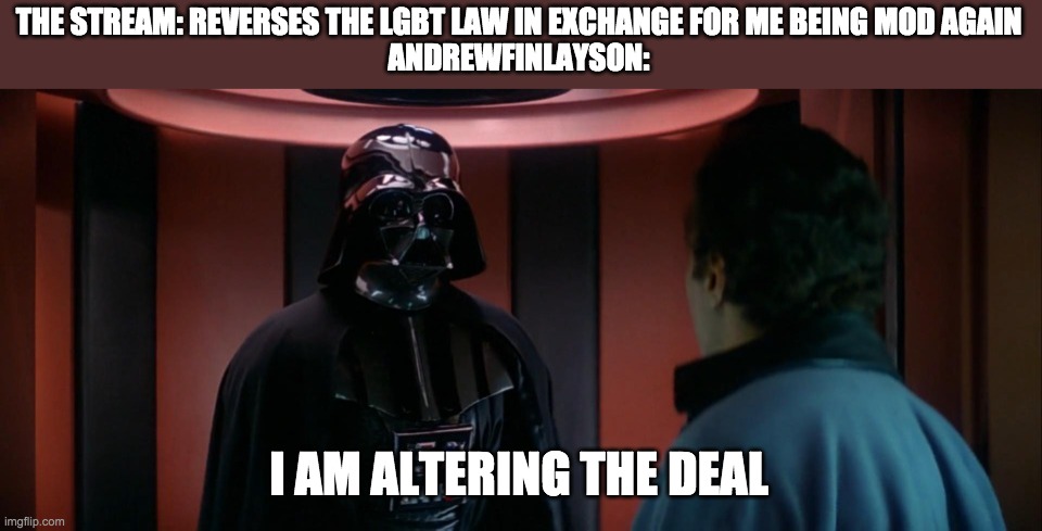 The IMGFLIP_PRESIDENTS owners are ruining the role play. | THE STREAM: REVERSES THE LGBT LAW IN EXCHANGE FOR ME BEING MOD AGAIN
ANDREWFINLAYSON:; I AM ALTERING THE DEAL | image tagged in memes,politics,darth vader,star wars,lying | made w/ Imgflip meme maker