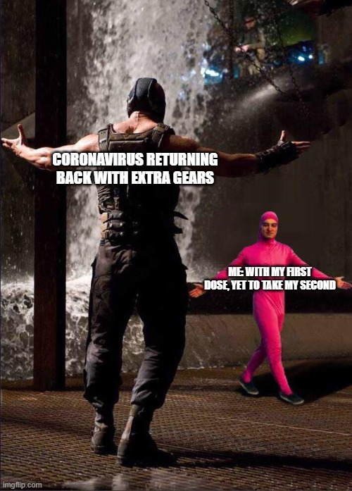 Pink Guy vs Bane | CORONAVIRUS RETURNING BACK WITH EXTRA GEARS; ME: WITH MY FIRST DOSE, YET TO TAKE MY SECOND | image tagged in pink guy vs bane | made w/ Imgflip meme maker
