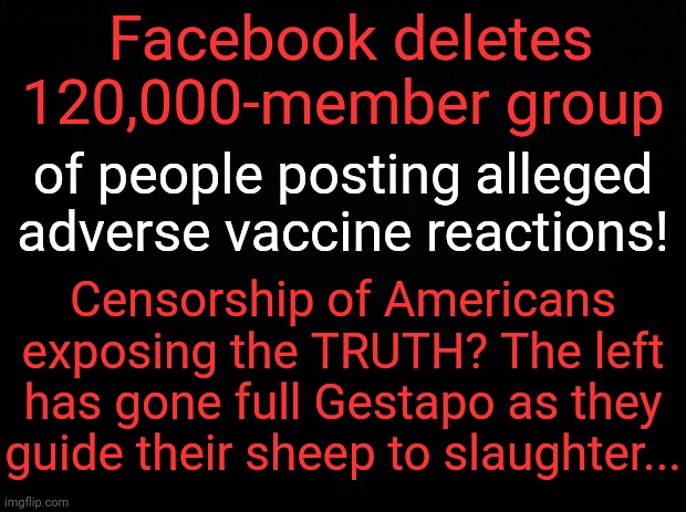EVIL is hiding in plain sight & STILL people turn a blind eye... | Facebook deletes 120,000-member group; of people posting alleged adverse vaccine reactions! Censorship of Americans exposing the TRUTH? The left has gone full Gestapo as they guide their sheep to slaughter... | image tagged in politics,leftists,liberalism,covid jab,censorship,truth | made w/ Imgflip meme maker