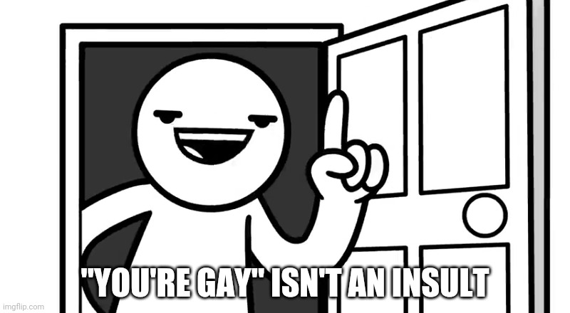 That's how you open a door | "YOU'RE GAY" ISN'T AN INSULT | image tagged in that's how you open a door | made w/ Imgflip meme maker