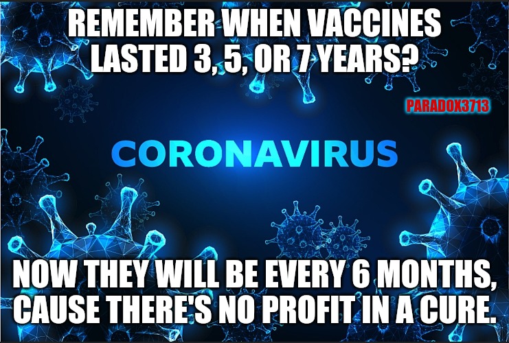 VACCINE BOOSTERS: The New Gold Rush! | REMEMBER WHEN VACCINES LASTED 3, 5, OR 7 YEARS? PARADOX3713; NOW THEY WILL BE EVERY 6 MONTHS, CAUSE THERE'S NO PROFIT IN A CURE. | image tagged in memes,politcs,fauci,cdc,vaccines,covid | made w/ Imgflip meme maker
