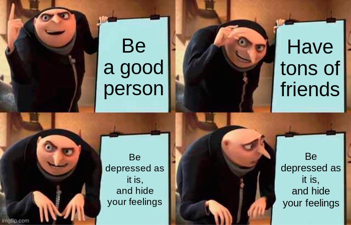 Gru's Plan | Be a good person; Have tons of friends; Be depressed as it is, and hide your feelings; Be depressed as it is, and hide your feelings | image tagged in memes,gru's plan | made w/ Imgflip meme maker