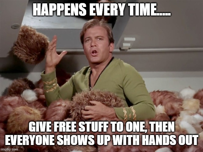 Star Trek Kirk Tribbles | HAPPENS EVERY TIME..... GIVE FREE STUFF TO ONE, THEN EVERYONE SHOWS UP WITH HANDS OUT | image tagged in star trek kirk tribbles | made w/ Imgflip meme maker