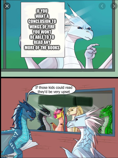 Sad | IF YOU WANT A CONCLUSION TO WINGS OF FIRE YOU WONT BE ABLE TO TO READ ANY MORE OF THE BOOKS | image tagged in wings of fire those kids would be very upset,wings of fire | made w/ Imgflip meme maker