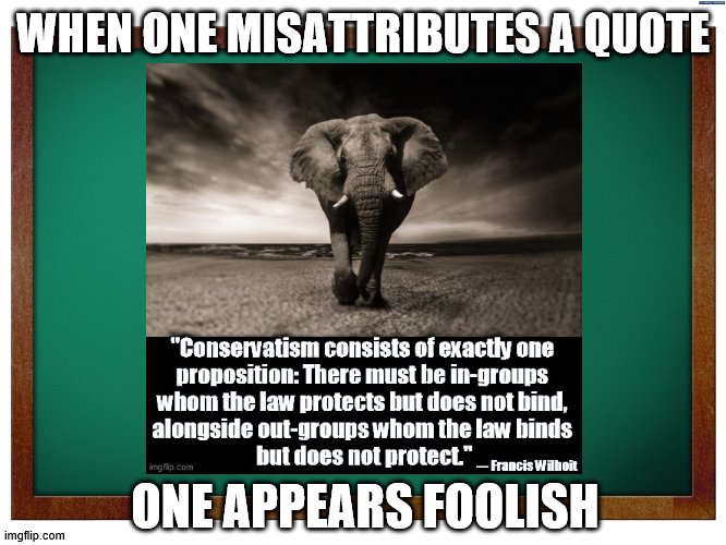 Don't be that One... | WHEN ONE MISATTRIBUTES A QUOTE; ONE APPEARS FOOLISH | image tagged in elephant,quote,missattribution,frank wilhoit,no research done,unsurprising | made w/ Imgflip meme maker