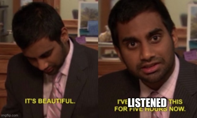 I've looked at this for 5 hours now | LISTENED | image tagged in i've looked at this for 5 hours now | made w/ Imgflip meme maker