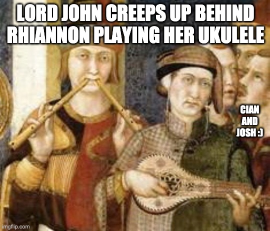 tooot | LORD JOHN CREEPS UP BEHIND RHIANNON PLAYING HER UKULELE; CIAN AND JOSH :) | image tagged in medieval | made w/ Imgflip meme maker