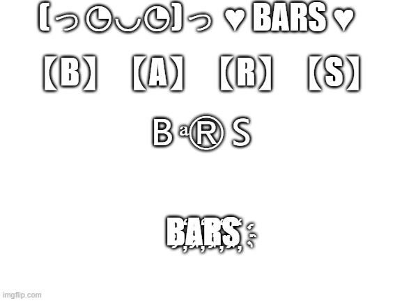 Blank White Template | (っ◔◡◔)っ ♥ BARS ♥ B҉A҉R҉S҉ 【B】【A】【R】【S】 ＢᵃⓇＳ | image tagged in blank white template | made w/ Imgflip meme maker