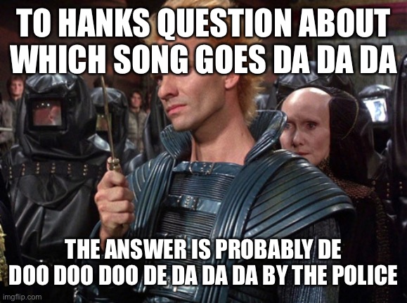 Sting | TO HANKS QUESTION ABOUT WHICH SONG GOES DA DA DA; THE ANSWER IS PROBABLY DE DOO DOO DOO DE DA DA DA BY THE POLICE | image tagged in sting from dune i will kill you | made w/ Imgflip meme maker