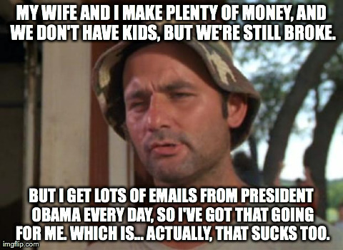 So I Got That Goin For Me Which Is Nice Meme | MY WIFE AND I MAKE PLENTY OF MONEY, AND WE DON'T HAVE KIDS, BUT WE'RE STILL BROKE. BUT I GET LOTS OF EMAILS FROM PRESIDENT OBAMA EVERY DAY,  | image tagged in bill murray,AdviceAnimals | made w/ Imgflip meme maker