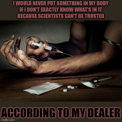 Who can you trust these days? | I WOULD NEVER PUT SOMETHING IN MY BODY
IF I DON'T EXACTLY KNOW WHAT'S IN IT
BECAUSE SCIENTISTS CAN'T BE TRUSTED; ACCORDING TO MY DEALER | image tagged in drugs,drug dealer,vaccines,anti-vaxx | made w/ Imgflip meme maker