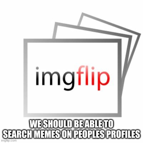 like youtube | WE SHOULD BE ABLE TO SEARCH MEMES ON PEOPLES PROFILES | image tagged in imgflip,suggestion | made w/ Imgflip meme maker