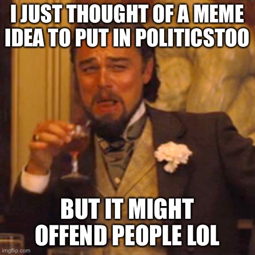 LOL | I JUST THOUGHT OF A MEME IDEA TO PUT IN POLITICSTOO; BUT IT MIGHT OFFEND PEOPLE LOL | image tagged in memes,laughing leo | made w/ Imgflip meme maker