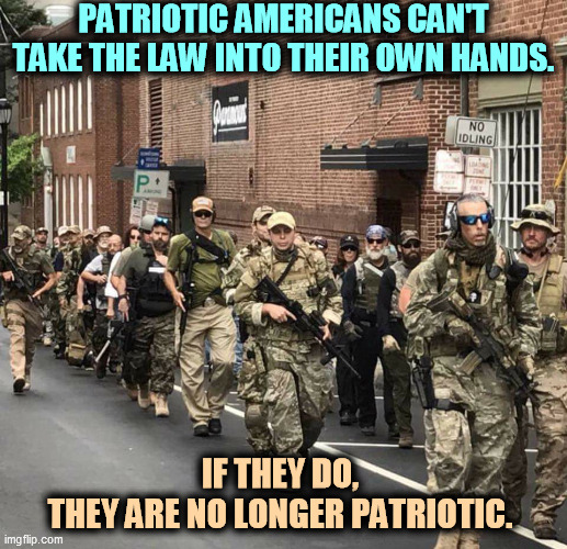 It's not patriotic to take the law into your own hands. It's a desparate sign of failure. | PATRIOTIC AMERICANS CAN'T TAKE THE LAW INTO THEIR OWN HANDS. IF THEY DO, 
THEY ARE NO LONGER PATRIOTIC. | image tagged in trump's militia,american,patriotism,law and order | made w/ Imgflip meme maker