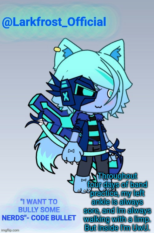 Larkfrost_Official Announcement Template | Throughout four days of band practice, my left ankle is always sore, and Im always walking with a limp.
But inside I'm UwU. | image tagged in larkfrost_official announcement template | made w/ Imgflip meme maker