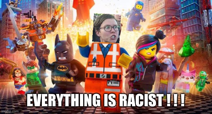 LOL | EVERYTHING IS RACIST ! ! ! | image tagged in everything is awesome,racism,triggered liberal,funny | made w/ Imgflip meme maker