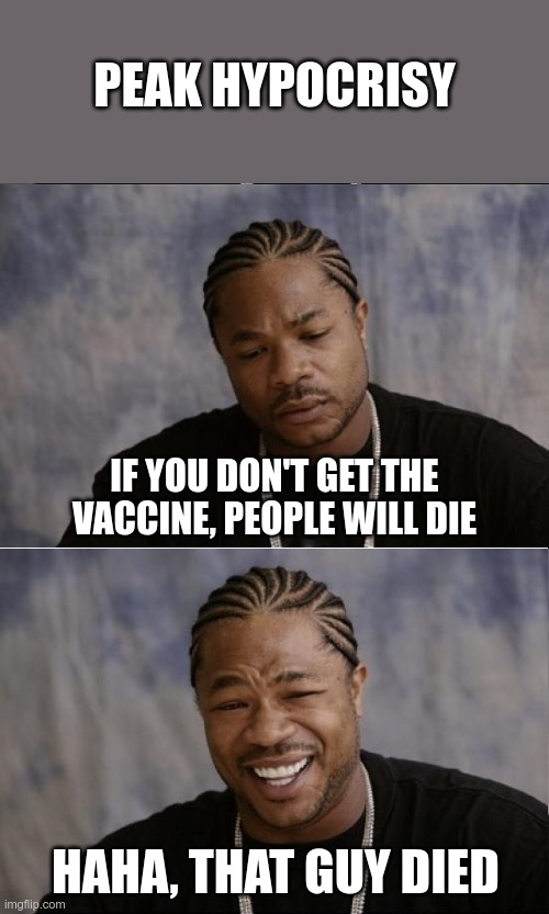 xzibit sad then happy | IF YOU DON'T GET THE VACCINE, PEOPLE WILL DIE HAHA, THAT GUY DIED PEAK HYPOCRISY | image tagged in xzibit sad then happy | made w/ Imgflip meme maker