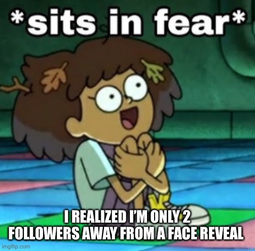 K | I REALIZED I’M ONLY 2 FOLLOWERS AWAY FROM A FACE REVEAL | image tagged in sits in fear | made w/ Imgflip meme maker