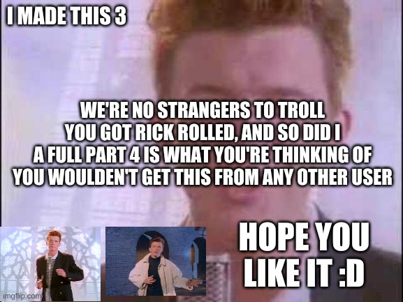 rick roll rolled | I MADE THIS 3; WE'RE NO STRANGERS TO TROLL
YOU GOT RICK ROLLED, AND SO DID I
A FULL PART 4 IS WHAT YOU'RE THINKING OF
YOU WOULDEN'T GET THIS FROM ANY OTHER USER; HOPE YOU LIKE IT :D | image tagged in rick roll | made w/ Imgflip meme maker