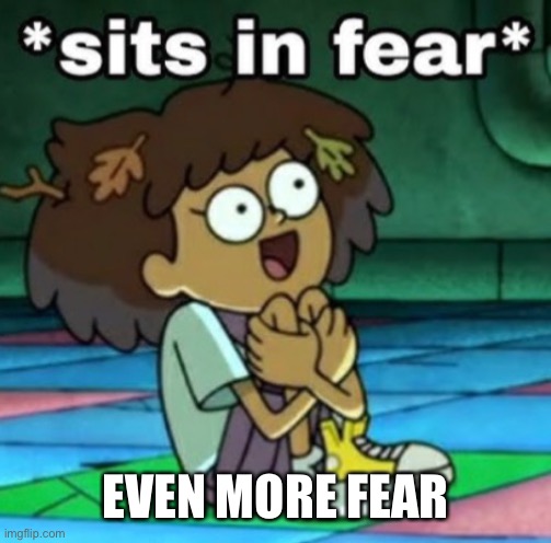 Sits in fear | EVEN MORE FEAR | image tagged in sits in fear | made w/ Imgflip meme maker