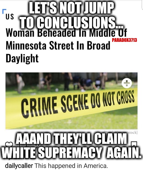 Seriously, like fake White Supremacy wont be blamed for this one, given that it's Minnesota. | LET'S NOT JUMP TO CONCLUSIONS... PARADOX3713; AAAND THEY'LL CLAIM WHITE SUPREMACY  AGAIN. | image tagged in memes,politics,minnesota,white supremacy,murder,fake news | made w/ Imgflip meme maker