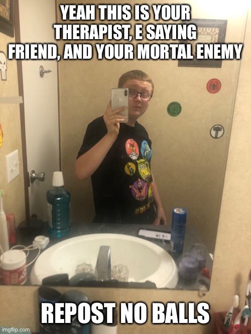 Here’s me bitches | YEAH THIS IS YOUR THERAPIST, E SAYING FRIEND, AND YOUR MORTAL ENEMY; REPOST NO BALLS | made w/ Imgflip meme maker