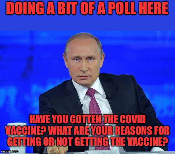 Just a reminder for everyone, the Think Tank is subject to stricter rules regarding debate, so be respectful of others | DOING A BIT OF A POLL HERE; HAVE YOU GOTTEN THE COVID VACCINE? WHAT ARE YOUR REASONS FOR GETTING OR NOT GETTING THE VACCINE? | image tagged in putin has a question | made w/ Imgflip meme maker