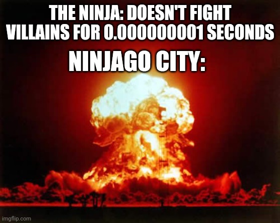 ;-; | THE NINJA: DOESN'T FIGHT VILLAINS FOR 0.000000001 SECONDS; NINJAGO CITY: | image tagged in memes,nuclear explosion,ninjago | made w/ Imgflip meme maker