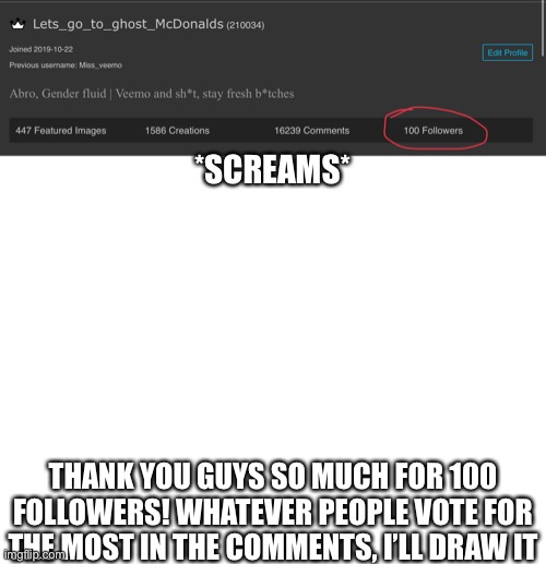 *SCREAMS*; THANK YOU GUYS SO MUCH FOR 100 FOLLOWERS! WHATEVER PEOPLE VOTE FOR THE MOST IN THE COMMENTS, I’LL DRAW IT | image tagged in blank white template | made w/ Imgflip meme maker